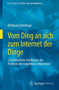 Title: Vom Ding an sich zum Internet der Dinge: Löst Künstliche Intelligenz das Problem der subjektiven Erkenntnis?, Author: Wolfgang Osterhage