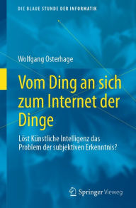 Title: Vom Ding an sich zum Internet der Dinge: Lï¿½st Kï¿½nstliche Intelligenz das Problem der subjektiven Erkenntnis?, Author: Wolfgang Osterhage