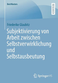 Title: Subjektivierung von Arbeit zwischen Selbstverwirklichung und Selbstausbeutung, Author: Friederike Glaubitz