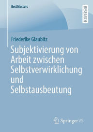 Title: Subjektivierung von Arbeit zwischen Selbstverwirklichung und Selbstausbeutung, Author: Friederike Glaubitz