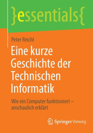 Title: Eine kurze Geschichte der Technischen Informatik: Wie ein Computer funktioniert - anschaulich erklärt, Author: Peter Reichl