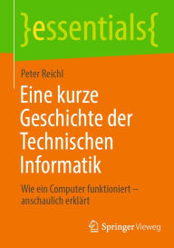 Title: Eine kurze Geschichte der Technischen Informatik: Wie ein Computer funktioniert - anschaulich erklï¿½rt, Author: Peter Reichl