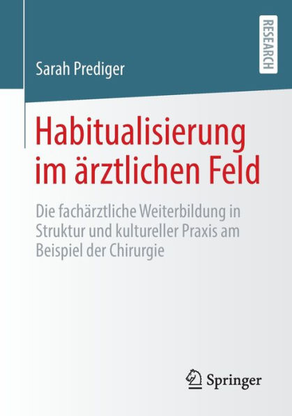 Habitualisierung im ärztlichen Feld: Die fachärztliche Weiterbildung Struktur und kultureller Praxis am Beispiel der Chirurgie