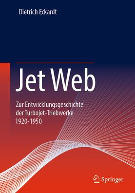 Jet Web: Zur Entwicklungsgeschichte der Turbojet-Triebwerke 1920-1950