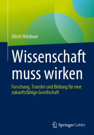 Title: Wissenschaft muss wirken: Forschung, Transfer und Bildung für eine zukunftsfähige Gesellschaft, Author: Ulrich Holzbaur