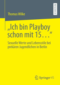 Title: Ich bin Playboy schon mit 15.: Sexuelle Werte und Lebensstile bei prekären Jugendlichen in Berlin, Author: Thomas Wilke