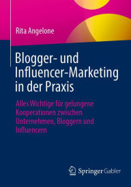 Title: Blogger- und Influencer-Marketing in der Praxis: Alles Wichtige fï¿½r gelungene Kooperationen zwischen Unternehmen, Bloggern und Influencern, Author: Rita Angelone