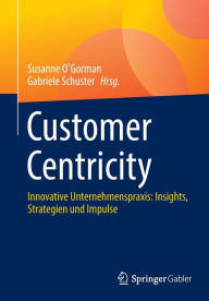Title: Customer Centricity: Innovative Unternehmenspraxis: Insights, Strategien und Impulse, Author: Susanne O'Gorman