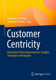 Title: Customer Centricity: Innovative Unternehmenspraxis: Insights, Strategien und Impulse, Author: Susanne O'Gorman