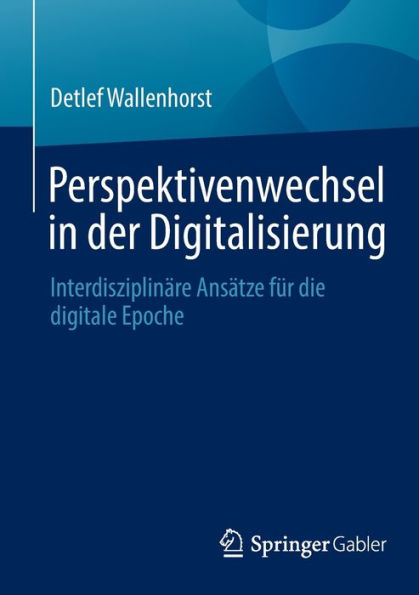 Perspektivenwechsel in der Digitalisierung: Interdisziplinï¿½re Ansï¿½tze fï¿½r die digitale Epoche