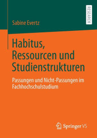 Title: Habitus, Ressourcen und Studienstrukturen: Passungen und Nicht-Passungen im Fachhochschulstudium, Author: Sabine Evertz