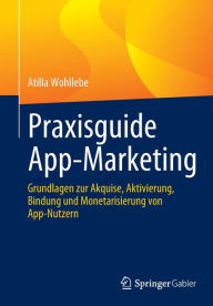 Title: Praxisguide App-Marketing: Grundlagen zur Akquise, Aktivierung, Bindung und Monetarisierung von App-Nutzern, Author: Atilla Wohllebe