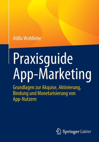 Praxisguide App-Marketing: Grundlagen zur Akquise, Aktivierung, Bindung und Monetarisierung von App-Nutzern