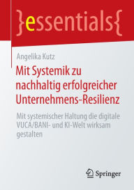 Title: Mit Systemik zu nachhaltig erfolgreicher Unternehmens-Resilienz: Mit systemischer Haltung die digitale VUCA/BANI- und KI-Welt wirksam gestalten, Author: Angelika Kutz
