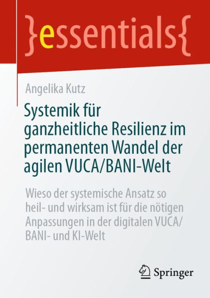 Systemik fï¿½r ganzheitliche Resilienz im permanenten Wandel der agilen VUCA/BANI-Welt: Wieso der systemische Ansatz so heil- und wirksam ist fï¿½r die nï¿½tigen Anpassungen in der digitalen VUCA/BANI- und KI-Welt