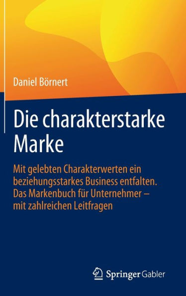 Die charakterstarke Marke: mit gelebten Charakterwerten ein beziehungsstarkes Business entfalten. Das Markenbuch für Unternehmer - zahlreichen Leitfragen