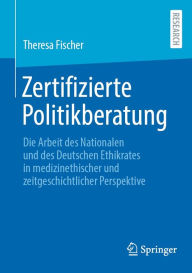 Title: Zertifizierte Politikberatung: Die Arbeit des Nationalen und des Deutschen Ethikrates in medizinethischer und zeitgeschichtlicher Perspektive, Author: Theresa Fischer