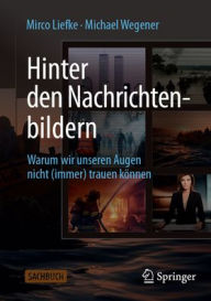 Title: Hinter den Nachrichtenbildern: Warum wir unseren Augen nicht (immer) trauen können, Author: Mirco Liefke