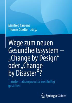 Wege zum neuen Gesundheitssystem - "Change by Design" oder "Change by Disaster"?: Transformationsprozesse nachhaltig gestalten