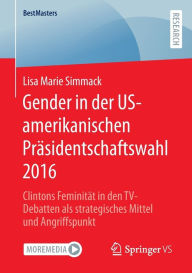 Title: Gender in der US-amerikanischen Präsidentschaftswahl 2016: Clintons Feminität in den TV-Debatten als strategisches Mittel und Angriffspunkt, Author: Lisa Marie Simmack