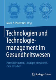 Title: Technologien und Technologiemanagement im Gesundheitswesen: Potenziale nutzen, Lösungen entwickeln, Ziele erreichen, Author: Mario A. Pfannstiel