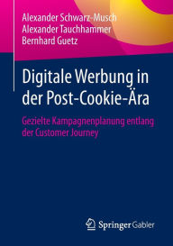 Title: Digitale Werbung in der Post-Cookie-Ära: Gezielte Kampagnenplanung entlang der Customer Journey, Author: Alexander Schwarz-Musch