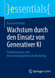 Title: Wachstum durch den Einsatz von Generativer KI: Funktionsweise und Anwendungsgebiete im Marketing, Author: Bernhard Wecke