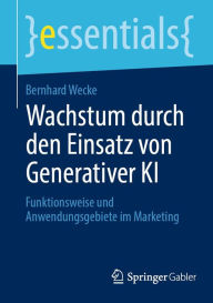 Title: Wachstum durch den Einsatz von Generativer KI: Funktionsweise und Anwendungsgebiete im Marketing, Author: Bernhard Wecke