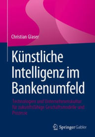 Title: Künstliche Intelligenz im Bankenumfeld: Technologien und Unternehmenskultur für zukunftsfähige Geschäftsmodelle und Prozesse, Author: Christian Glaser