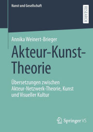 Title: Akteur-Kunst-Theorie: Übersetzungen zwischen Akteur-Netzwerk-Theorie, Kunst und Visueller Kultur, Author: Annika Weinert-Brieger