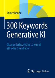 Title: 300 Keywords Generative KI: Ökonomische, technische und ethische Grundlagen, Author: Oliver Bendel