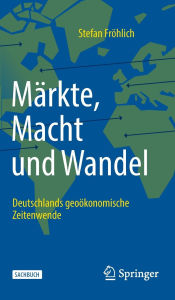 Title: Märkte, Macht und Wandel: Deutschlands geoökonomische Zeitenwende, Author: Stefan Fröhlich