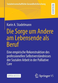 Title: Die Sorge um Andere am Lebensende als Beruf: Eine empirische Rekonstruktion des professionellen Selbstverständnisses der Sozialen Arbeit in der Palliative Care, Author: Karin A. Stadelmann