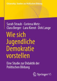 Title: Wie sich Jugendliche Demokratie vorstellen: Eine Studie zur Didaktik der Politischen Bildung, Author: Sarah Straub