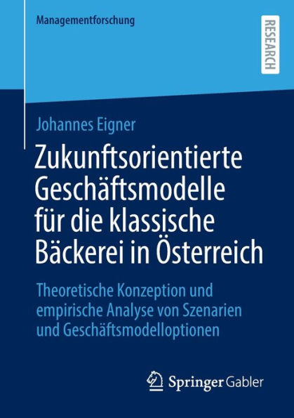 Zukunftsorientierte Geschäftsmodelle für die klassische Bäckerei in Österreich: Theoretische Konzeption und empirische Analyse von Szenarien und Geschäftsmodelloptionen