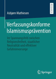 Title: Verfassungskonforme Islamismusprävention: Im Spannungsfeld zwischen Religionsfreiheit, staatlicher Neutralität und effektiver Gefahrenvorsorge, Author: Asbjørn Mathiesen