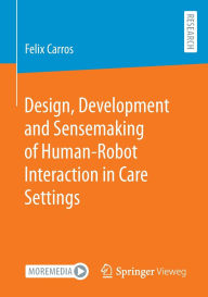 Title: Design, Development and Sensemaking of Human-Robot Interaction in Care Settings, Author: Felix Carros
