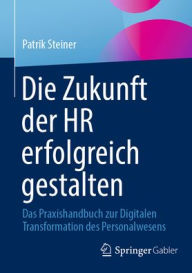 Title: Die Zukunft der HR erfolgreich gestalten: Das Praxishandbuch zur Digitalen Transformation des Personalwesens, Author: Patrik Steiner