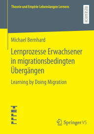 Title: Lernprozesse Erwachsener in migrationsbedingten Übergängen: Learning by Doing Migration, Author: Michael Bernhard