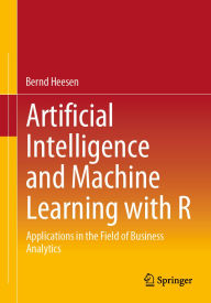 Title: Artificial Intelligence and Machine Learning with R: Applications in the Field of Business Analytics, Author: Bernd Heesen
