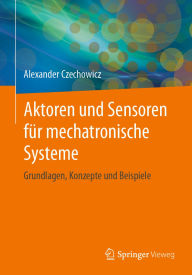 Title: Aktoren und Sensoren für mechatronische Systeme: Grundlagen, Konzepte und Beispiele, Author: Alexander Czechowicz