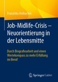 Title: Job-Midlife-Crisis - Neuorientierung in der Lebensmitte: Durch Biografie-Arbeit und einen Wertekompass zu mehr Erfüllung, Author: Franziska Ambacher