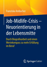 Title: Job-Midlife-Crisis - Neuorientierung in der Lebensmitte: Durch Biografiearbeit und einen Wertekompass zu mehr Erfüllung im Beruf, Author: Franziska Ambacher