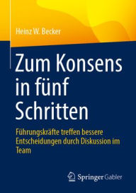 Title: Zum Konsens in fünf Schritten: Führungskräfte treffen bessere Entscheidungen durch Diskussion im Team, Author: Heinz W. Becker