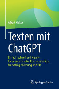 Title: Texten mit ChatGPT: Einfach, schnell und kreativ: Ideenmaschine für Kommunikation, Marketing, Werbung und PR, Author: Albert Heiser