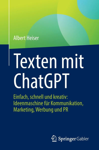 Texten mit ChatGPT: Einfach, schnell und kreativ: Ideenmaschine für Kommunikation, Marketing, Werbung PR