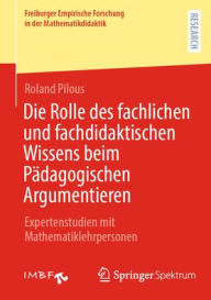 Title: Die Rolle des fachlichen und fachdidaktischen Wissens beim Pädagogischen Argumentieren: Expertenstudien mit Mathematiklehrpersonen, Author: Roland Pilous