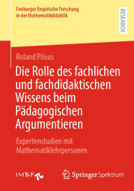 Title: Die Rolle des fachlichen und fachdidaktischen Wissens beim Pädagogischen Argumentieren: Expertenstudien mit Mathematiklehrpersonen, Author: Roland Pilous