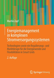 Title: Energiemanagement in komplexen Stromversorgungssystemen: Technologien sowie ein Regulierungs- und Marktdesign für die Energiewende und Flexibilitäten in Smart Grids, Author: Martin Zapf