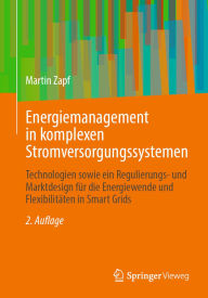 Title: Energiemanagement in komplexen Stromversorgungssystemen: Technologien sowie ein Regulierungs- und Marktdesign für die Energiewende und Flexibilitäten in Smart Grids, Author: Martin Zapf